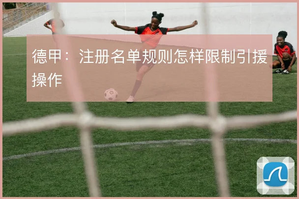 德甲：注册名单规则怎样限制引援操作