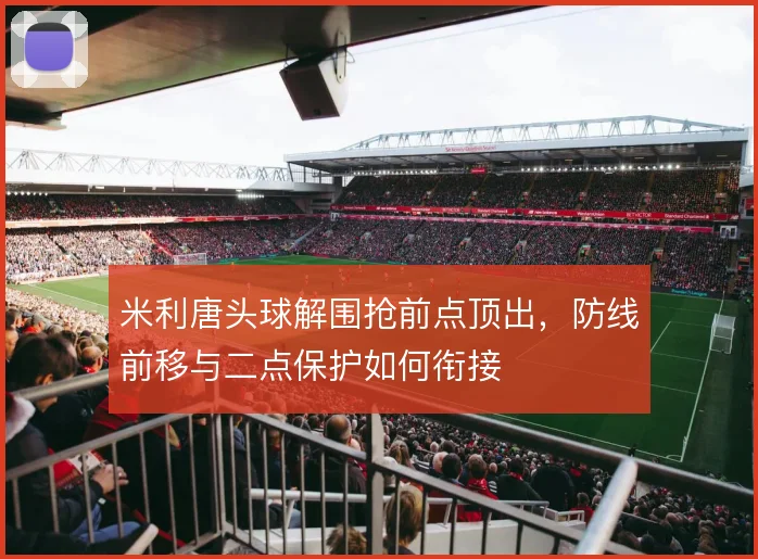 米利唐头球解围抢前点顶出，防线前移与二点保护如何衔接