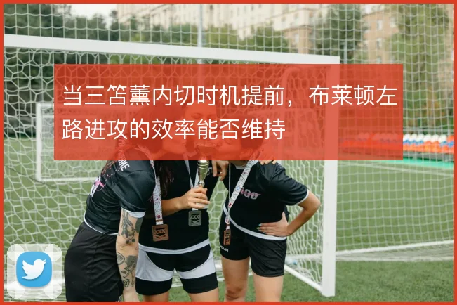 当三笘薰内切时机提前，布莱顿左路进攻的效率能否维持