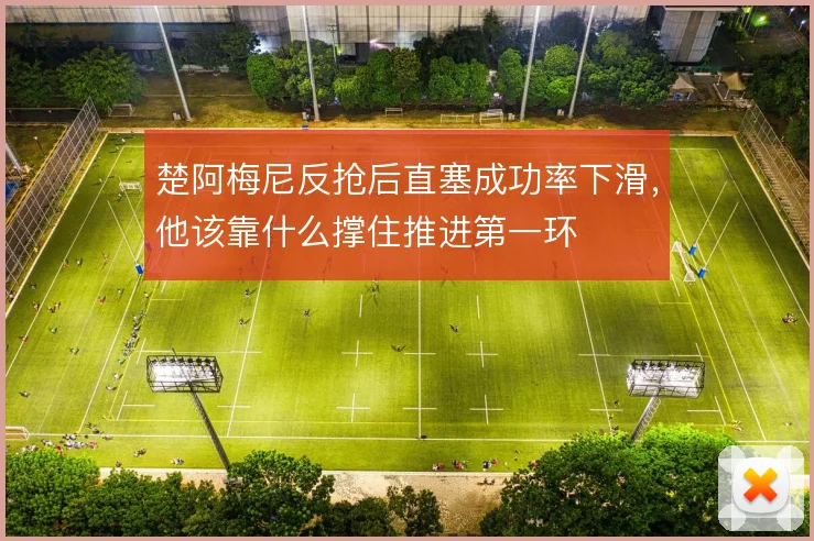 楚阿梅尼反抢后直塞成功率下滑，他该靠什么撑住推进第一环