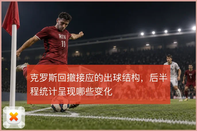 克罗斯回撤接应的出球结构,后半程统计呈现哪些变化
