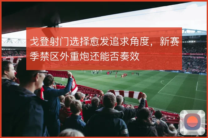 戈登射门选择愈发追求角度，新赛季禁区外重炮还能否奏效