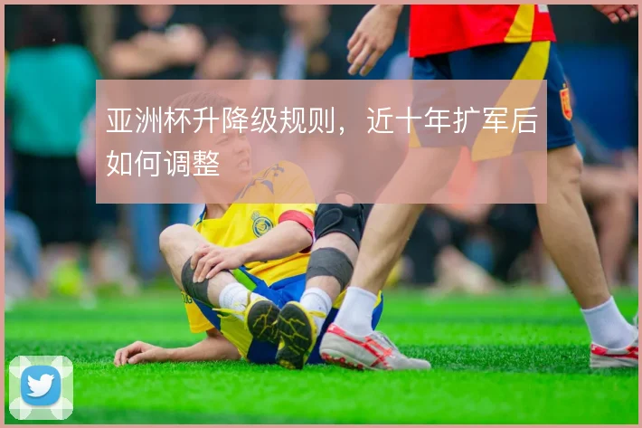 亚洲杯升降级规则，近十年扩军后如何调整