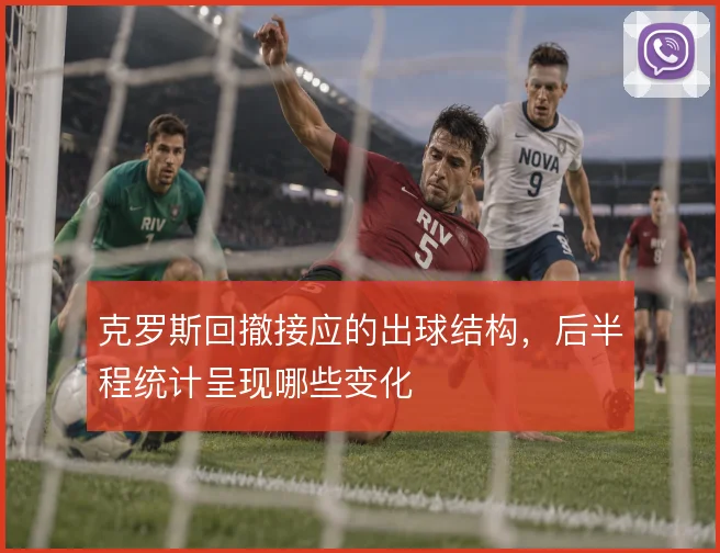 克罗斯回撤接应的出球结构,后半程统计呈现哪些变化