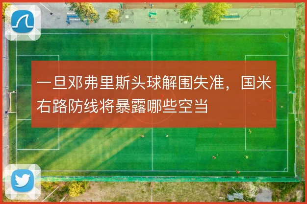 一旦邓弗里斯头球解围失准,国米右路防线将暴露哪些空当
