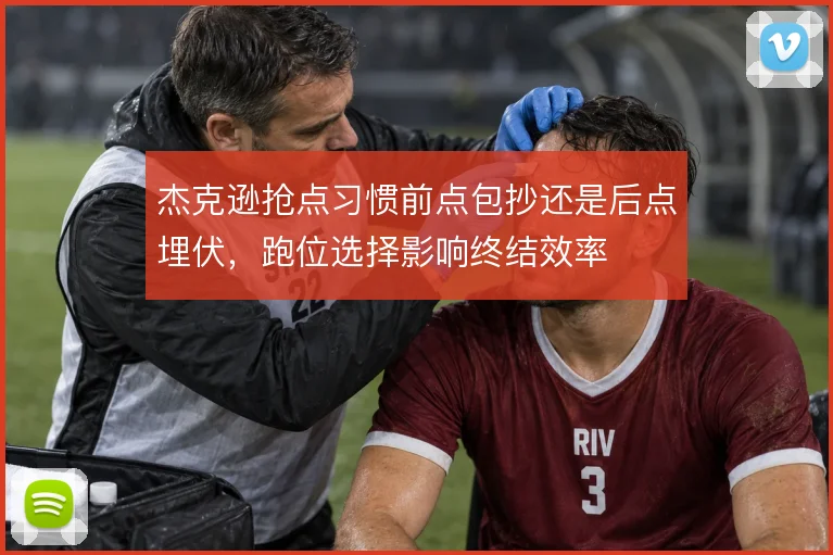 杰克逊抢点习惯前点包抄还是后点埋伏，跑位选择影响终结效率