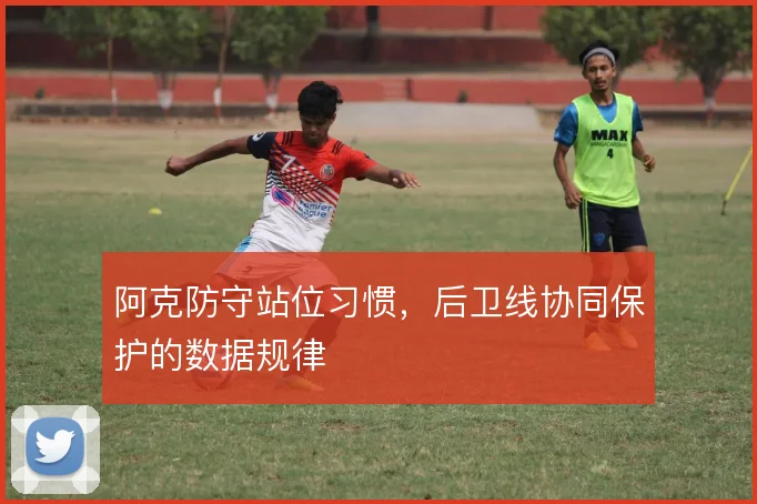 阿克防守站位习惯，后卫线协同保护的数据规律