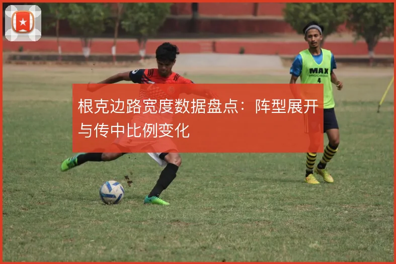 根克边路宽度数据盘点：阵型展开与传中比例变化