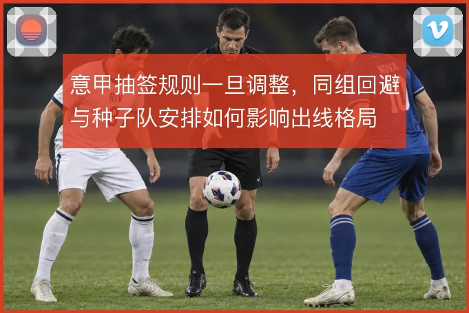 意甲抽签规则一旦调整，同组回避与种子队安排如何影响出线格局