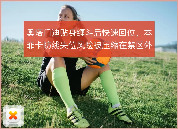 奥塔门迪贴身缠斗后快速回位，本菲卡防线失位风险被压缩在禁区外
