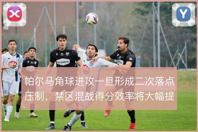 帕尔马角球进攻一旦形成二次落点压制，禁区混战得分效率将大幅提升
