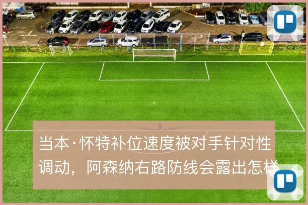 当本·怀特补位速度被对手针对性调动，阿森纳右路防线会露出怎样的破绽