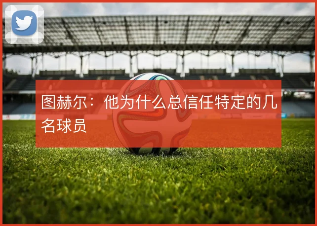 图赫尔：他为什么总信任特定的几名球员