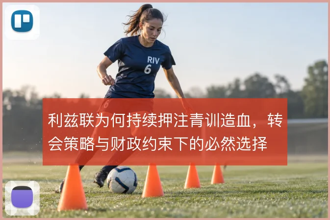 利兹联为何持续押注青训造血，转会策略与财政约束下的必然选择