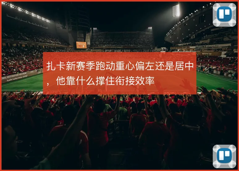 扎卡新赛季跑动重心偏左还是居中,他靠什么撑住衔接效率