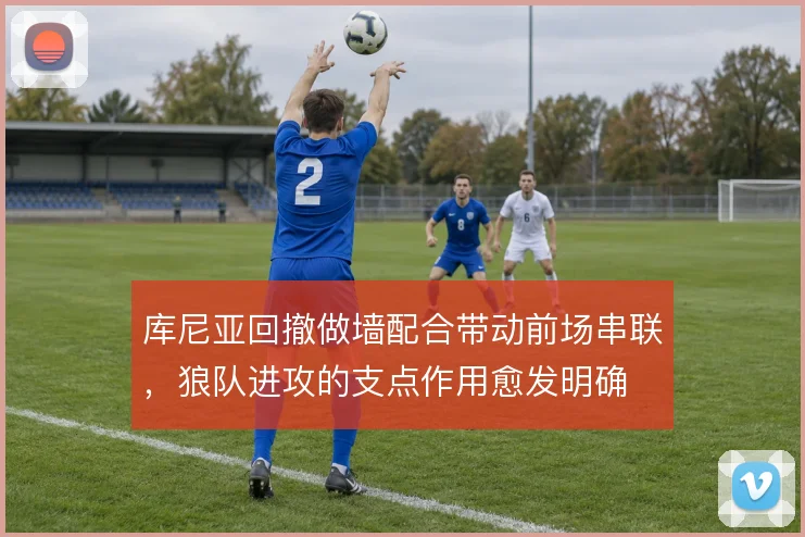 库尼亚回撤做墙配合带动前场串联，狼队进攻的支点作用愈发明确