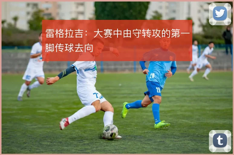 雷格拉吉:大赛中由守转攻的第一脚传球去向
