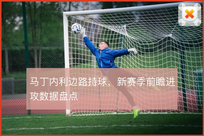 马丁内利边路持球，新赛季前瞻进攻数据盘点