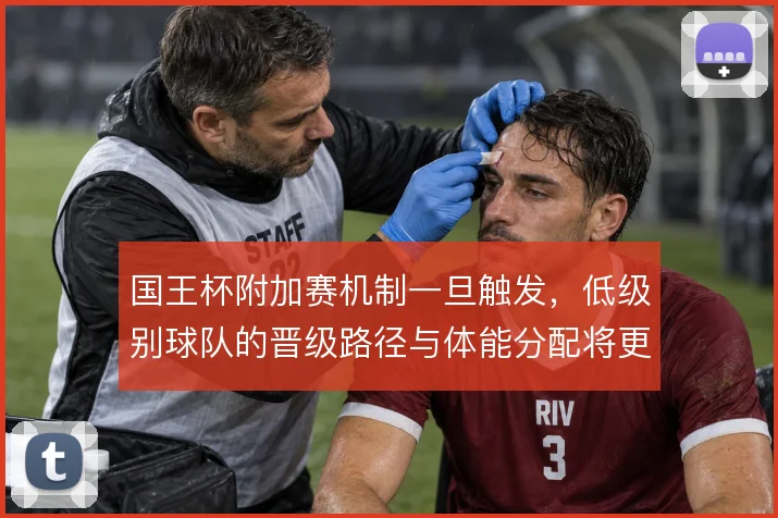 国王杯附加赛机制一旦触发，低级别球队的晋级路径与体能分配将更复杂