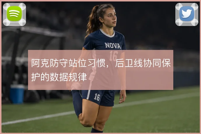 阿克防守站位习惯，后卫线协同保护的数据规律