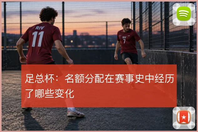 足总杯：名额分配在赛事史中经历了哪些变化